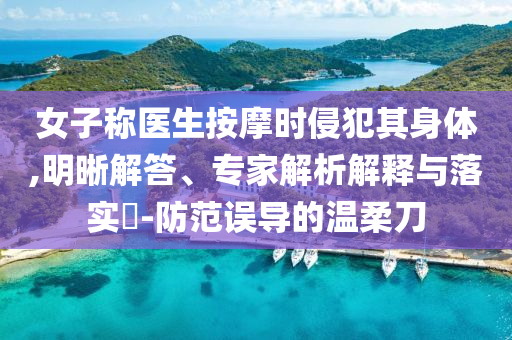 女子稱(chēng)醫(yī)生按摩時(shí)侵犯其身體,明晰解答、專(zhuān)家解析解釋與落實(shí)?-防范誤導(dǎo)的溫柔刀