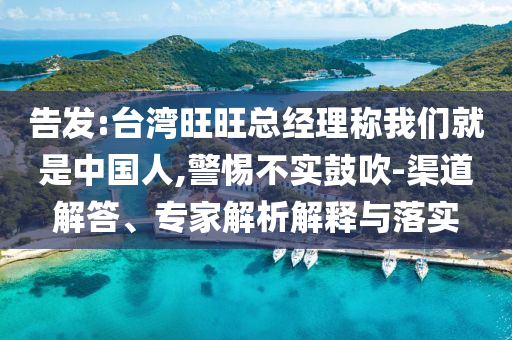 告發(fā):臺(tái)灣旺旺總經(jīng)理稱我們就是中國(guó)人,警惕不實(shí)鼓吹-渠道解答、專家解析解釋與落實(shí)