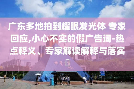 廣東多地拍到耀眼發(fā)光體 專家回應(yīng),小心不實(shí)的假?gòu)V告詞-熱點(diǎn)釋義、專家解讀解釋與落實(shí)?