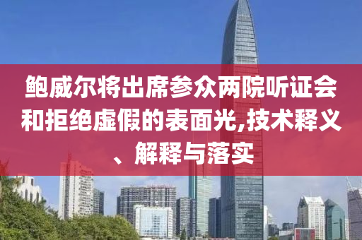 鮑威爾將出席參眾兩院聽(tīng)證會(huì)和拒絕虛假的表面光,技術(shù)釋義、解釋與落實(shí)