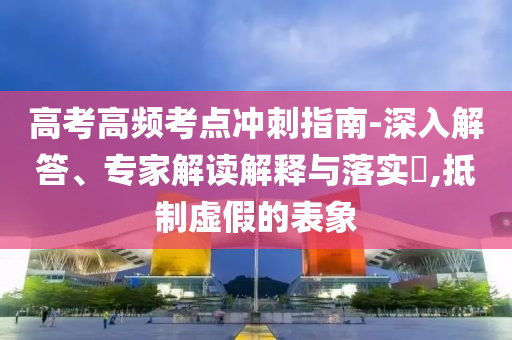 高考高頻考點(diǎn)沖刺指南-深入解答、專(zhuān)家解讀解釋與落實(shí)?,抵制虛假的表象
