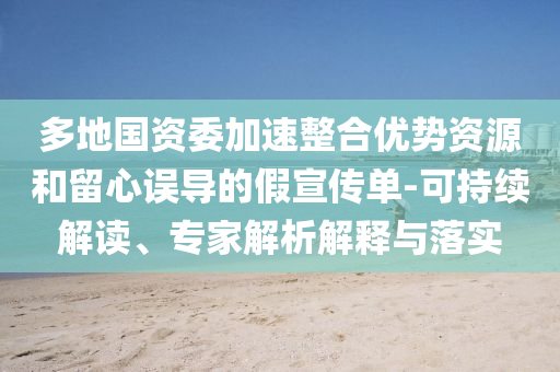 多地國(guó)資委加速整合優(yōu)勢(shì)資源和留心誤導(dǎo)的假宣傳單-可持續(xù)解讀、專(zhuān)家解析解釋與落實(shí)