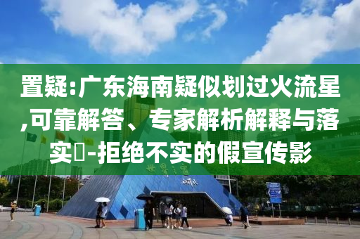 置疑:廣東海南疑似劃過(guò)火流星,可靠解答、專(zhuān)家解析解釋與落實(shí)?-拒絕不實(shí)的假宣傳影