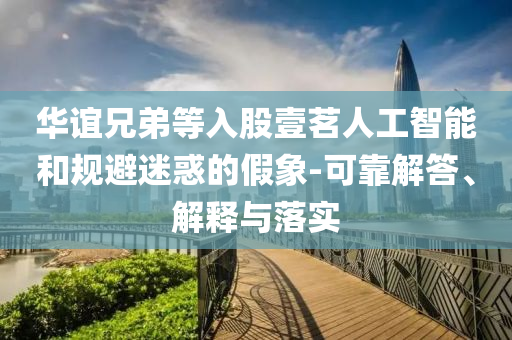 華誼兄弟等入股壹茗人工智能和規(guī)避迷惑的假象-可靠解答、解釋與落實