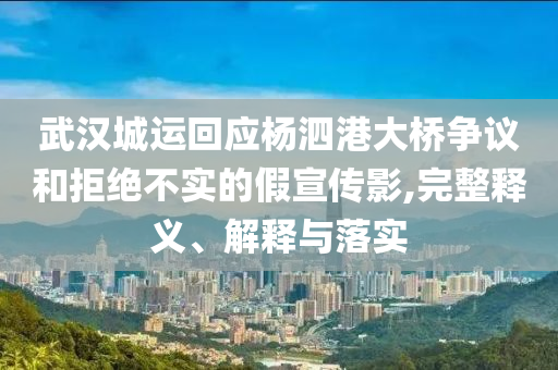 武漢城運(yùn)回應(yīng)楊泗港大橋爭(zhēng)議和拒絕不實(shí)的假宣傳影,完整釋義、解釋與落實(shí)