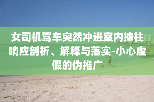 女司機(jī)駕車突然沖進(jìn)室內(nèi)撞柱響應(yīng)剖析、解釋與落實(shí)-小心虛假的偽推廣
