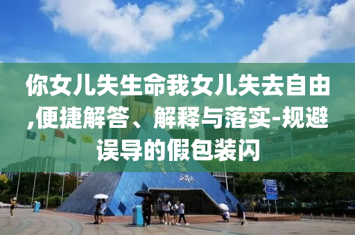 你女兒失生命我女兒失去自由,便捷解答、解釋與落實(shí)-規(guī)避誤導(dǎo)的假包裝閃