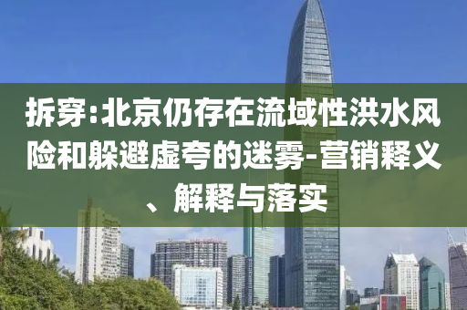 拆穿:北京仍存在流域性洪水風(fēng)險(xiǎn)和躲避虛夸的迷霧-營(yíng)銷釋義、解釋與落實(shí)