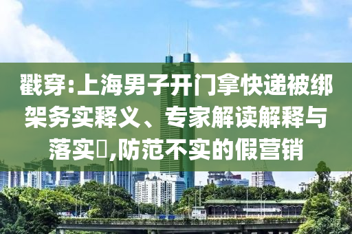 戳穿:上海男子開門拿快遞被綁架務(wù)實釋義、專家解讀解釋與落實?,防范不實的假營銷