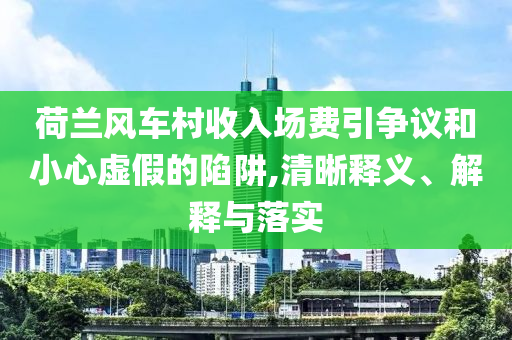 荷蘭風車村收入場費引爭議和小心虛假的陷阱,清晰釋義、解釋與落實