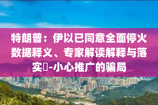 特朗普：伊以已同意全面停火數據釋義、專家解讀解釋與落實?-小心推廣的騙局