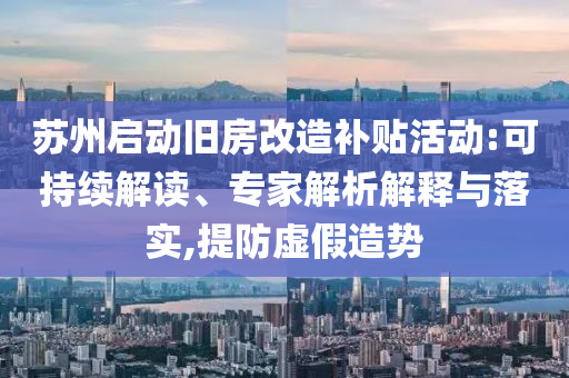 蘇州啟動舊房改造補貼活動:可持續(xù)解讀、專家解析解釋與落實,提防虛假造勢