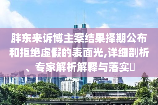 胖東來訴博主案結(jié)果擇期公布和拒絕虛假的表面光,詳細剖析、專家解析解釋與落實?