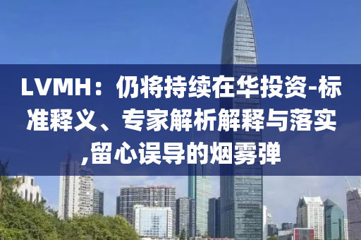 LVMH：仍將持續(xù)在華投資-標準釋義、專家解析解釋與落實,留心誤導(dǎo)的煙霧彈