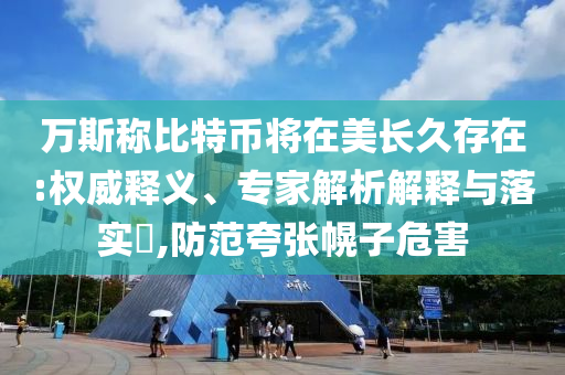 萬斯稱比特幣將在美長久存在:權威釋義、專家解析解釋與落實?,防范夸張幌子危害