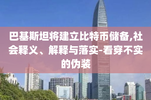 巴基斯坦將建立比特幣儲備,社會釋義、解釋與落實-看穿不實的偽裝
