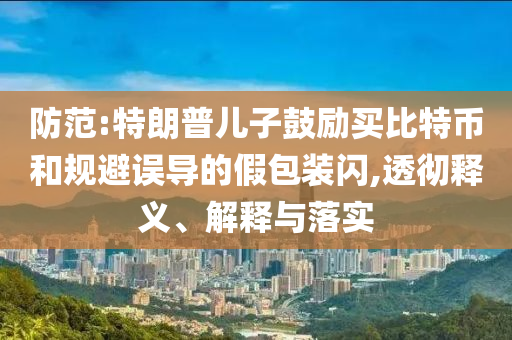 防范:特朗普兒子鼓勵買比特幣和規(guī)避誤導的假包裝閃,透徹釋義、解釋與落實