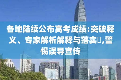 各地陸續(xù)公布高考成績:突破釋義、專家解析解釋與落實?,警惕誤導宣傳