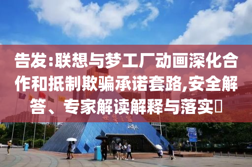 告發(fā):聯(lián)想與夢工廠動畫深化合作和抵制欺騙承諾套路,安全解答、專家解讀解釋與落實?