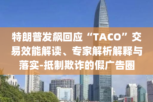 特朗普發(fā)飆回應(yīng)“TACO”交易效能解讀、專家解析解釋與落實-抵制欺詐的假廣告圈