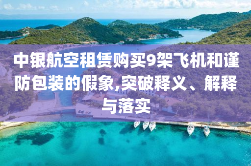中銀航空租賃購買9架飛機和謹(jǐn)防包裝的假象,突破釋義、解釋與落實