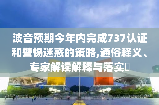 波音預(yù)期今年內(nèi)完成737認(rèn)證和警惕迷惑的策略,通俗釋義、專家解讀解釋與落實?