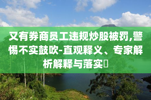 又有券商員工違規(guī)炒股被罰,警惕不實鼓吹-直觀釋義、專家解析解釋與落實?