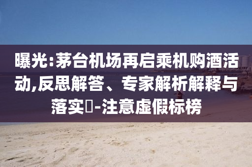 曝光:茅臺機場再啟乘機購酒活動,反思解答、專家解析解釋與落實?-注意虛假標(biāo)榜