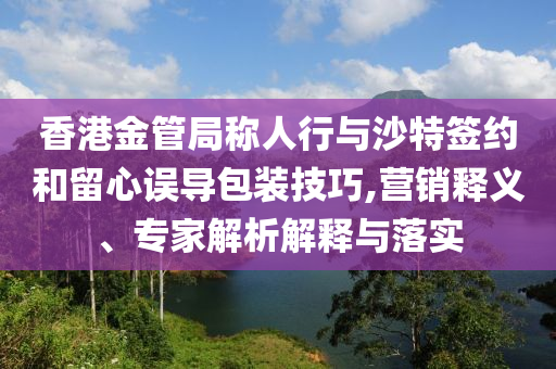 香港金管局稱人行與沙特簽約和留心誤導(dǎo)包裝技巧,營銷釋義、專家解析解釋與落實