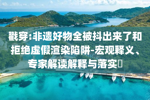 戳穿:非遺好物全被抖出來了和拒絕虛假渲染陷阱-宏觀釋義、專家解讀解釋與落實(shí)?