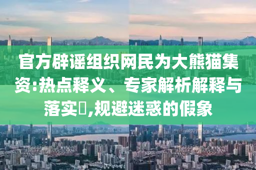 官方辟謠組織網(wǎng)民為大熊貓集資:熱點(diǎn)釋義、專家解析解釋與落實(shí)?,規(guī)避迷惑的假象