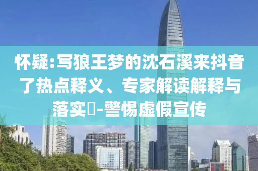 懷疑:寫狼王夢(mèng)的沈石溪來(lái)抖音了熱點(diǎn)釋義、專家解讀解釋與落實(shí)?-警惕虛假宣傳