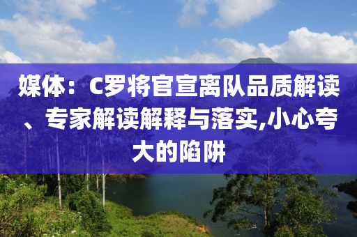 媒體：C羅將官宣離隊(duì)品質(zhì)解讀、專家解讀解釋與落實(shí),小心夸大的陷阱