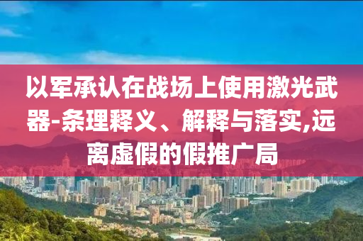 以軍承認(rèn)在戰(zhàn)場(chǎng)上使用激光武器-條理釋義、解釋與落實(shí),遠(yuǎn)離虛假的假推廣局