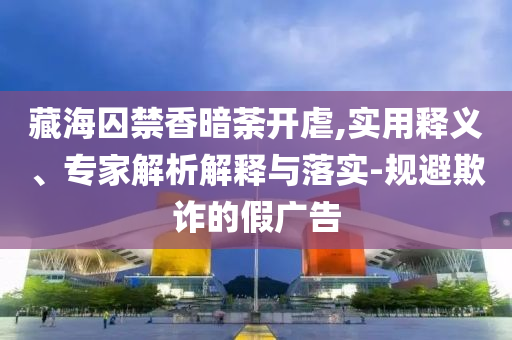 藏海囚禁香暗荼開虐,實(shí)用釋義、專家解析解釋與落實(shí)-規(guī)避欺詐的假?gòu)V告