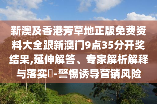 新澳及香港芳草地正版免費資料大全跟新澳門9點35分開獎結(jié)果,延伸解答、專家解析解釋與落實?-警惕誘導營銷風險