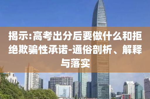 揭示:高考出分后要做什么和拒絕欺騙性承諾-通俗剖析、解釋與落實(shí)