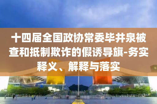 十四屆全國(guó)政協(xié)常委畢井泉被查和抵制欺詐的假誘導(dǎo)旗-務(wù)實(shí)釋義、解釋與落實(shí)
