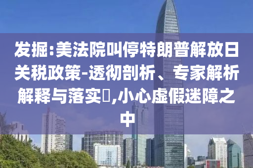 發(fā)掘:美法院叫停特朗普解放日關(guān)稅政策-透徹剖析、專(zhuān)家解析解釋與落實(shí)?,小心虛假迷障之中