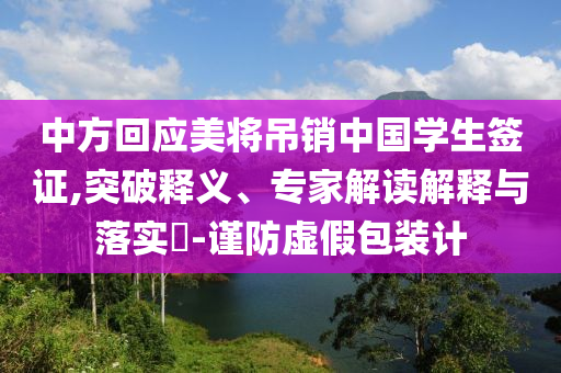 中方回應(yīng)美將吊銷(xiāo)中國(guó)學(xué)生簽證,突破釋義、專(zhuān)家解讀解釋與落實(shí)?-謹(jǐn)防虛假包裝計(jì)