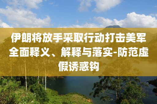 伊朗將放手采取行動打擊美軍全面釋義、解釋與落實-防范虛假誘惑鉤