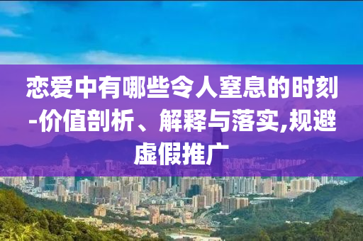 戀愛中有哪些令人窒息的時刻-價值剖析、解釋與落實,規(guī)避虛假推廣