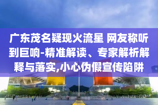 廣東茂名疑現(xiàn)火流星 網(wǎng)友稱聽到巨響-精準(zhǔn)解讀、專家解析解釋與落實(shí),小心偽假宣傳陷阱