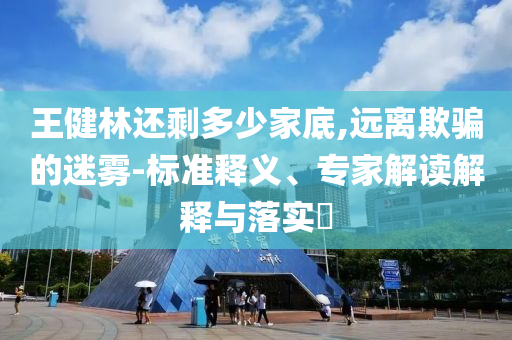 王健林還剩多少家底,遠(yuǎn)離欺騙的迷霧-標(biāo)準(zhǔn)釋義、專家解讀解釋與落實(shí)?