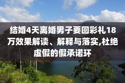 結(jié)婚4天離婚男子要回彩禮18萬效果解讀、解釋與落實(shí),杜絕虛假的假承諾環(huán)