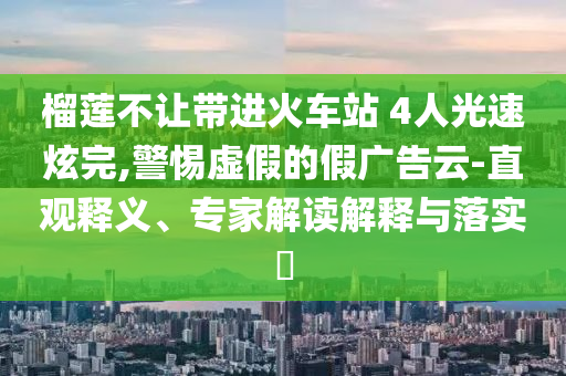 榴蓮不讓帶進(jìn)火車站 4人光速炫完,警惕虛假的假廣告云-直觀釋義、專家解讀解釋與落實(shí)?