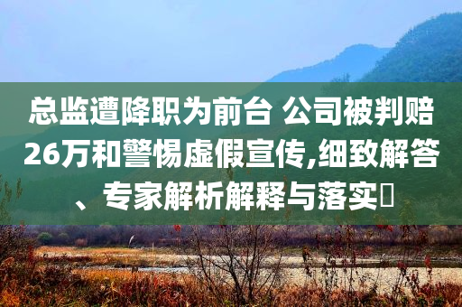 總監(jiān)遭降職為前臺(tái) 公司被判賠26萬和警惕虛假宣傳,細(xì)致解答、專家解析解釋與落實(shí)?