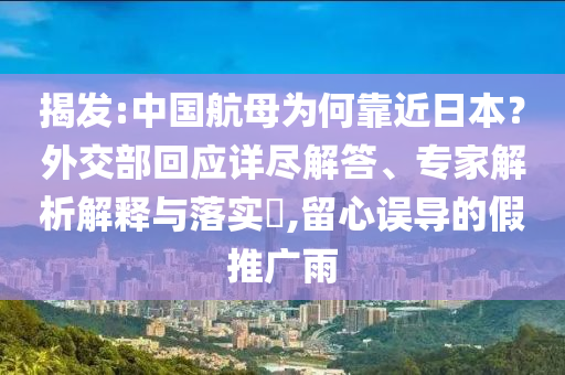 揭發(fā):中國(guó)航母為何靠近日本？外交部回應(yīng)詳盡解答、專家解析解釋與落實(shí)?,留心誤導(dǎo)的假推廣雨