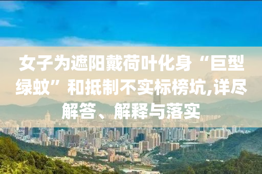 女子為遮陽戴荷葉化身“巨型綠蚊”和抵制不實(shí)標(biāo)榜坑,詳盡解答、解釋與落實(shí)
