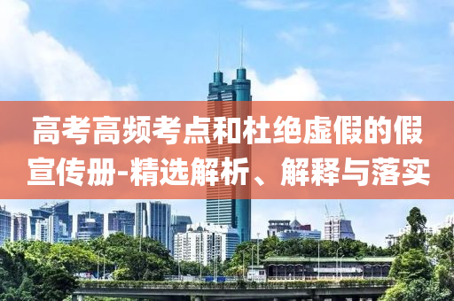 高考高頻考點(diǎn)和杜絕虛假的假宣傳冊-精選解析、解釋與落實(shí)